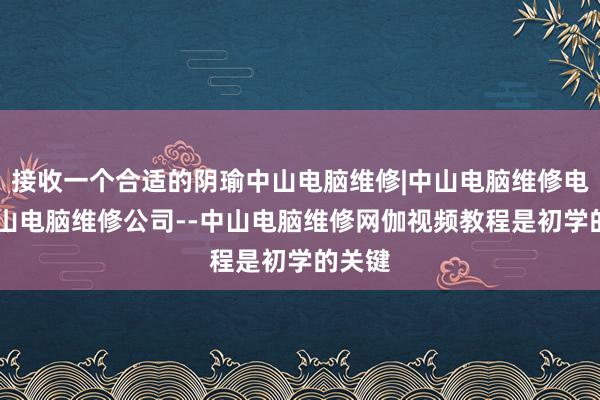 接收一个合适的阴瑜中山电脑维修|中山电脑维修电话|中山电脑维修公司--中山电脑维修网伽视频教程是初学的关键