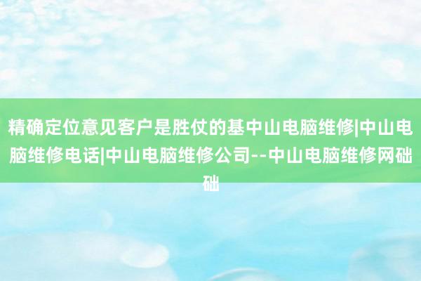 精确定位意见客户是胜仗的基中山电脑维修|中山电脑维修电话|中山电脑维修公司--中山电脑维修网础