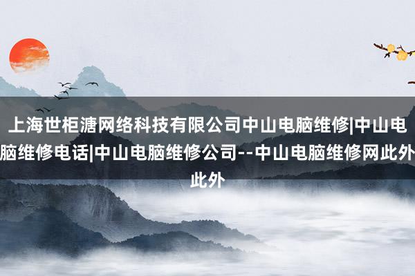 上海世柜溏网络科技有限公司中山电脑维修|中山电脑维修电话|中山电脑维修公司--中山电脑维修网此外