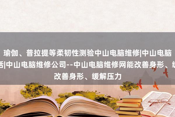 瑜伽、普拉提等柔韧性测验中山电脑维修|中山电脑维修电话|中山电脑维修公司--中山电脑维修网能改善身形、缓解压力