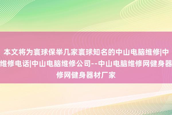 本文将为寰球保举几家寰球知名的中山电脑维修|中山电脑维修电话|中山电脑维修公司--中山电脑维修网健身器材厂家
